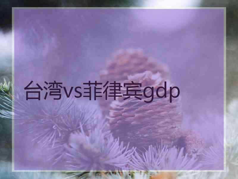 台湾vs菲律宾gdp 台湾vs菲律宾gdp