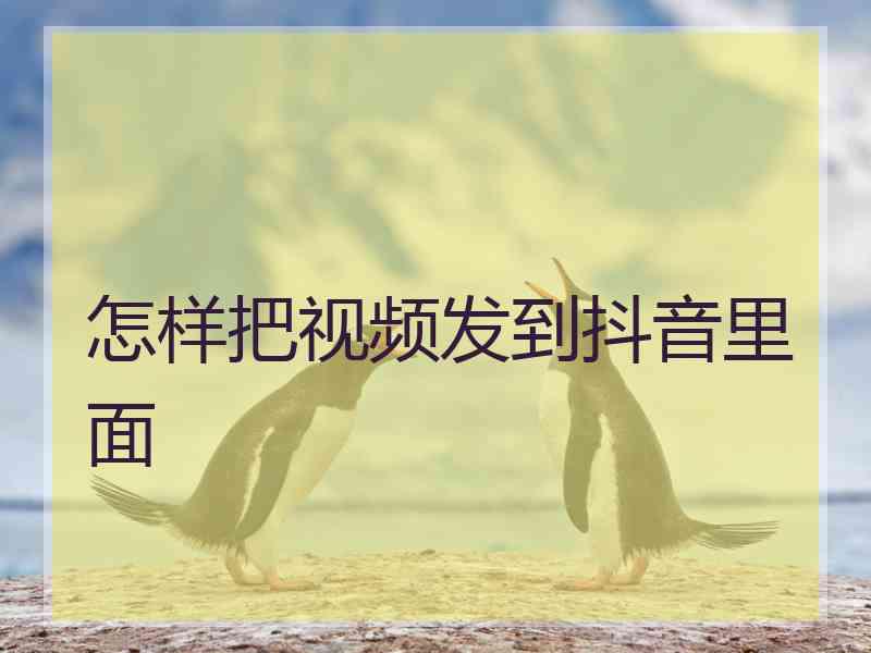 怎样把视频发到抖音里面 怎样把视频发到抖音里面