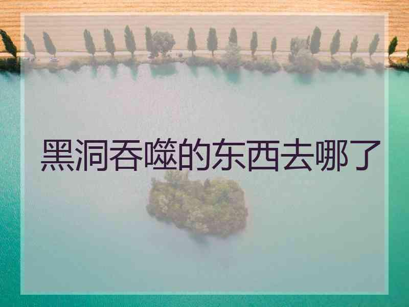 黑洞吞噬的东西去哪了 黑洞吞噬的东西去哪了