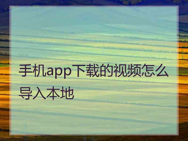 手机app下载的视频怎么导入本地 手机app下载的视频怎么导入本地