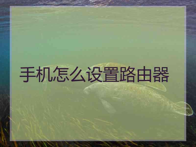手机怎么设置路由器 手机怎么设置路由器