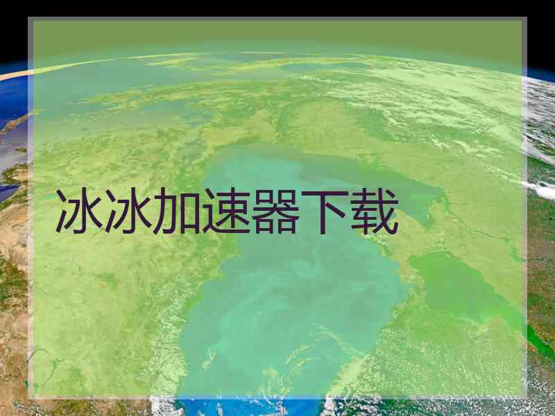 冰冰加速器下载 冰冰加速器下载