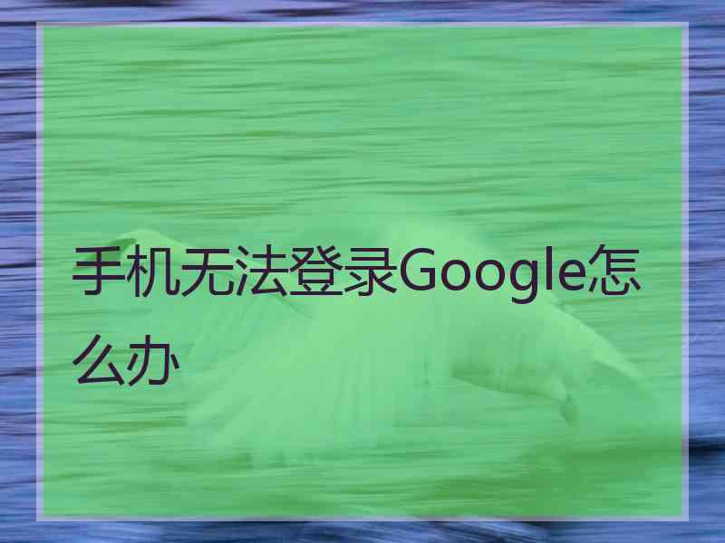 手机无法登录Google怎么办