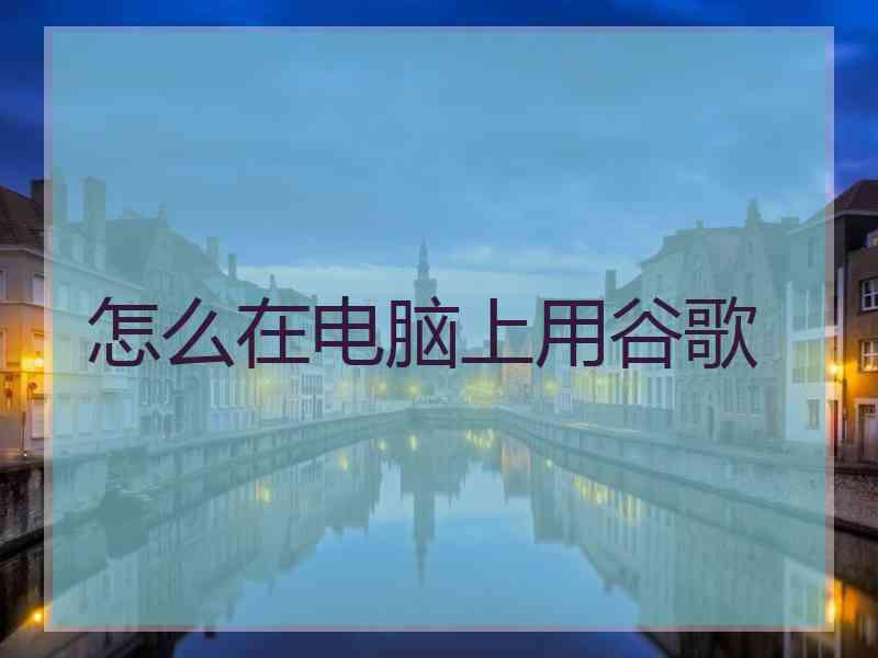 怎么在电脑上用谷歌