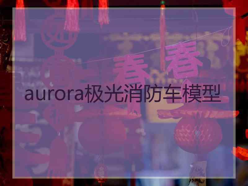 aurora极光消防车模型