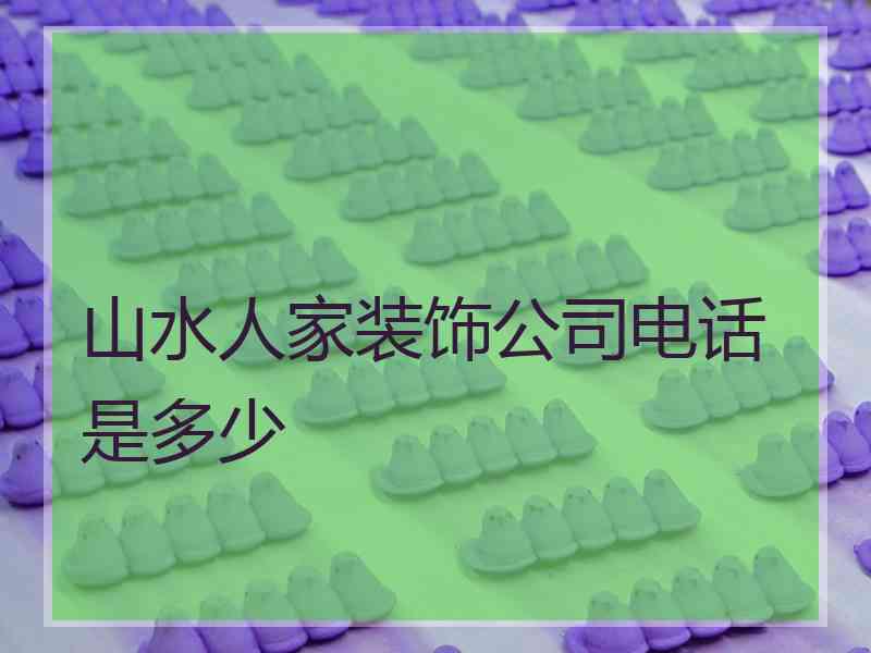 山水人家装饰公司电话是多少
