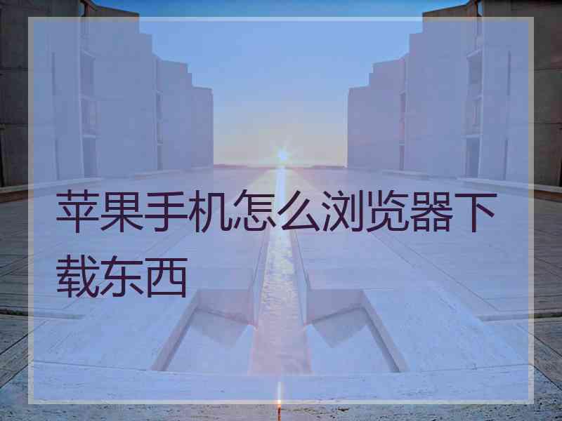 苹果手机怎么浏览器下载东西