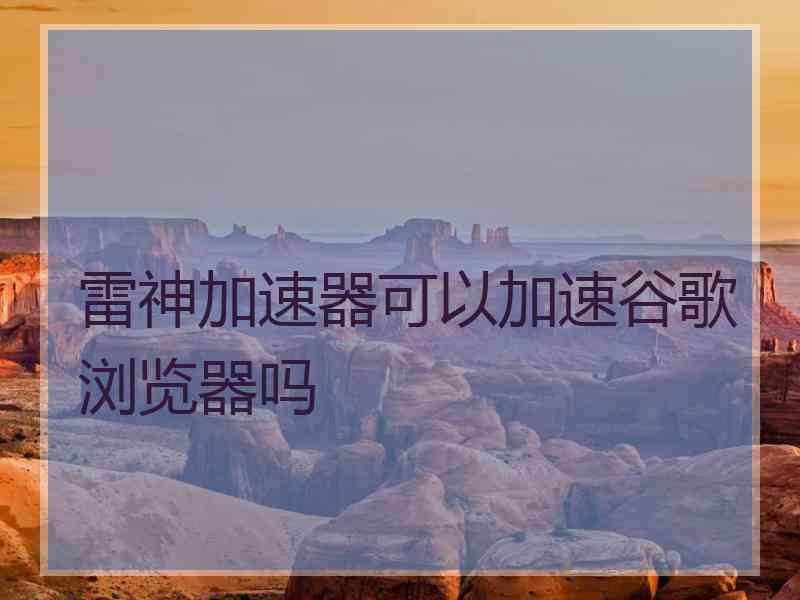 雷神加速器可以加速谷歌浏览器吗