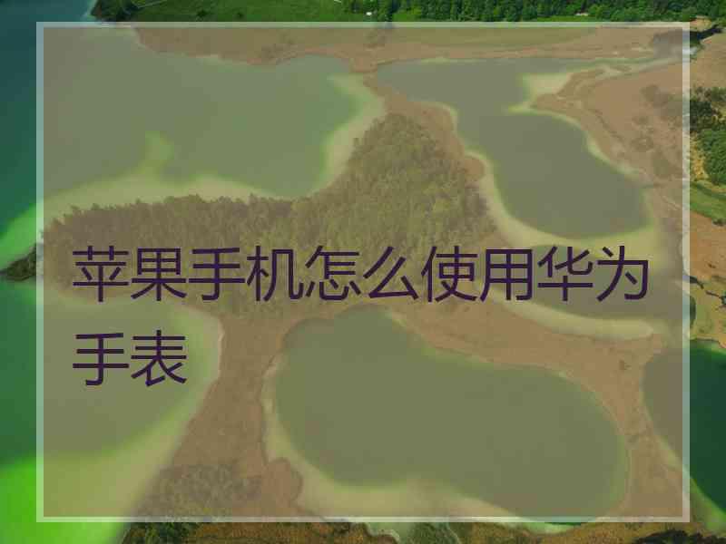 苹果手机怎么使用华为手表