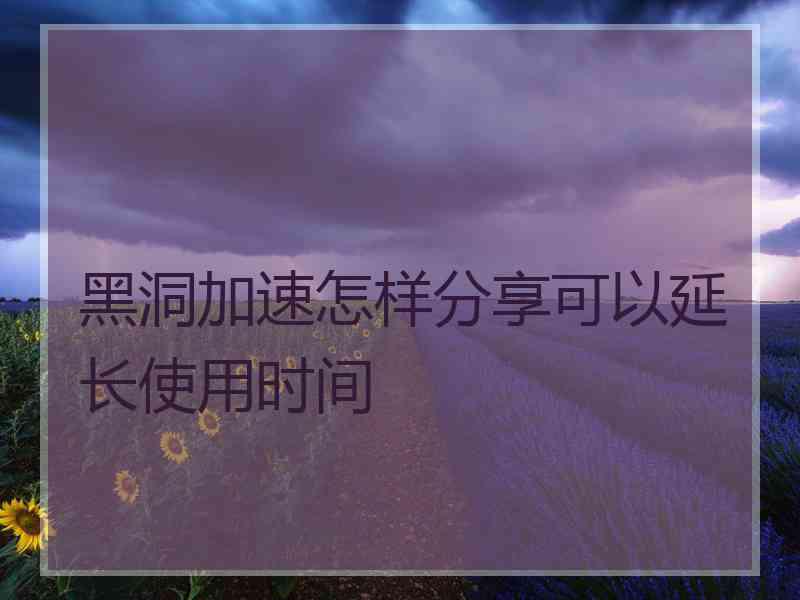 黑洞加速怎样分享可以延长使用时间