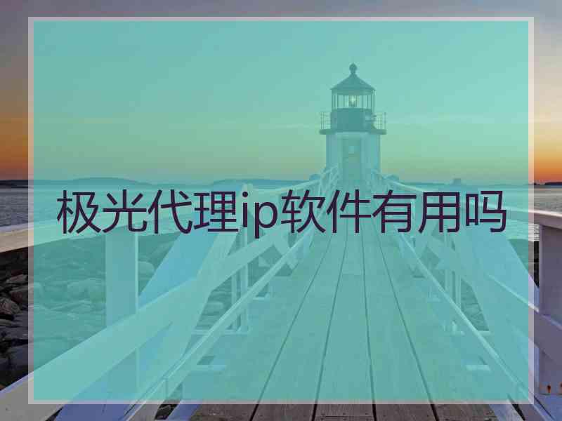 极光代理ip软件有用吗
