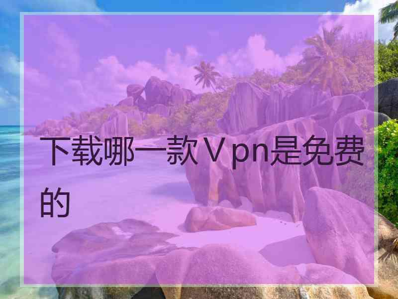 下载哪一款Ⅴpn是免费的