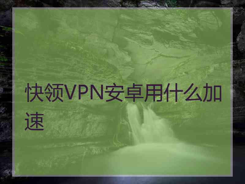 快领VPN安卓用什么加速