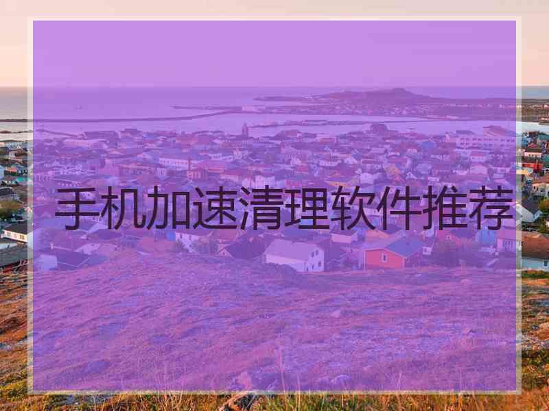 手机加速清理软件推荐
