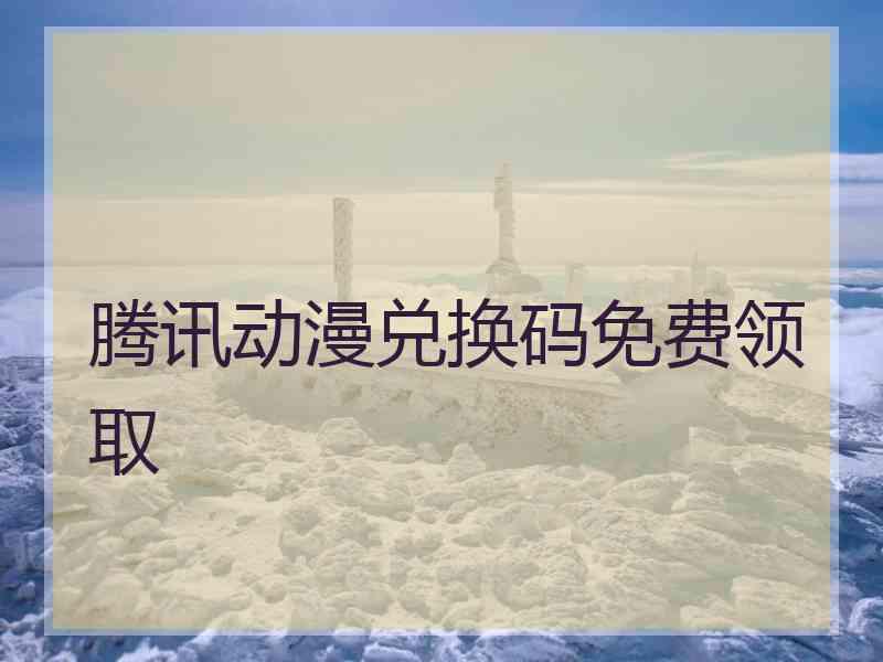 腾讯动漫兑换码免费领取