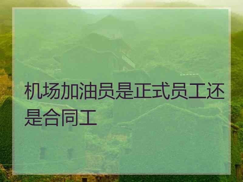 机场加油员是正式员工还是合同工