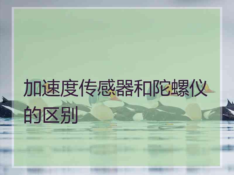 加速度传感器和陀螺仪的区别