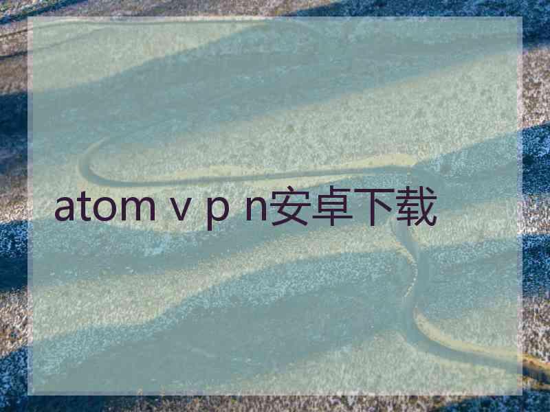 atom v p n安卓下载