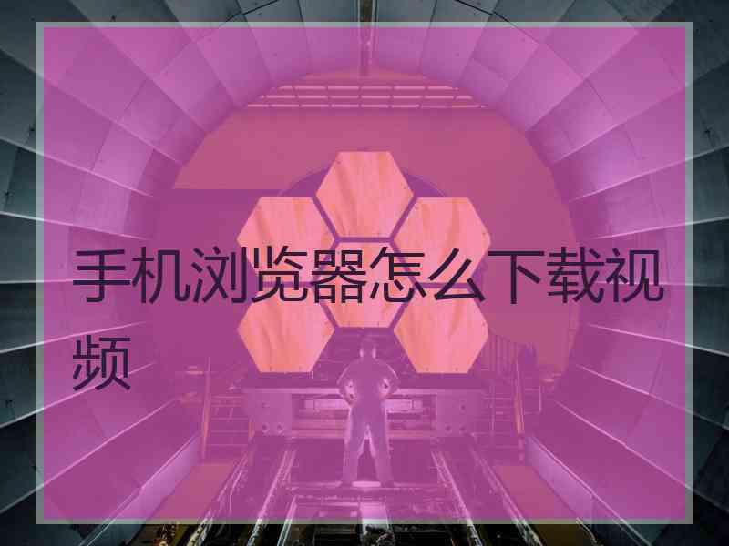 手机浏览器怎么下载视频
