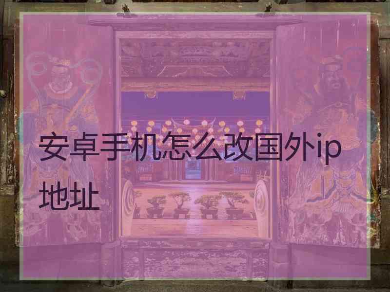 安卓手机怎么改国外ip地址