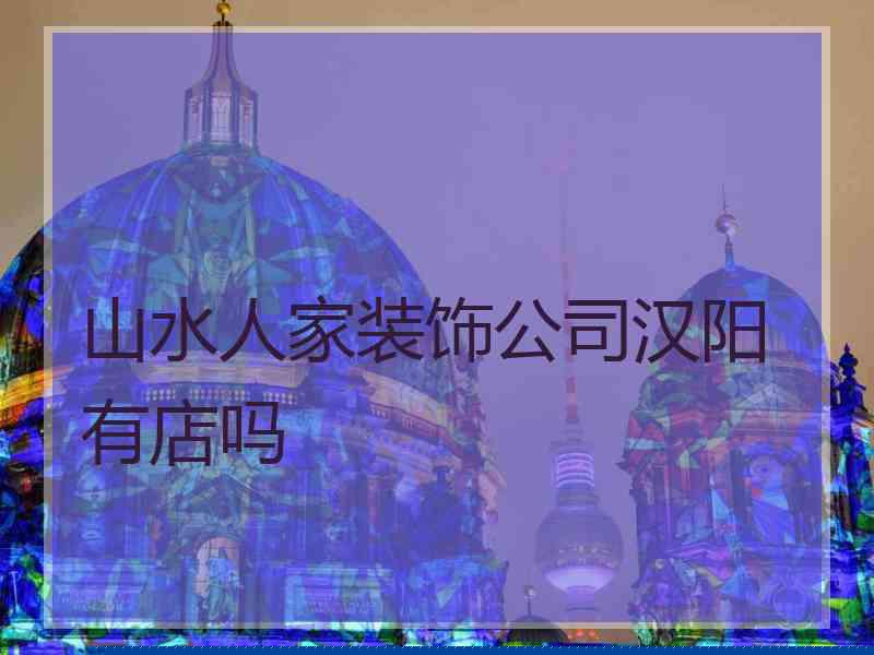 山水人家装饰公司汉阳有店吗