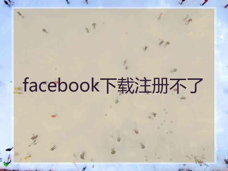facebook下载注册不了
