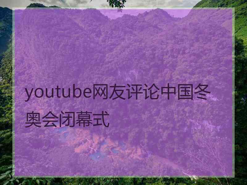 youtube网友评论中国冬奥会闭幕式