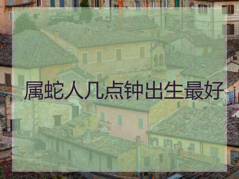 属蛇人几点钟出生最好