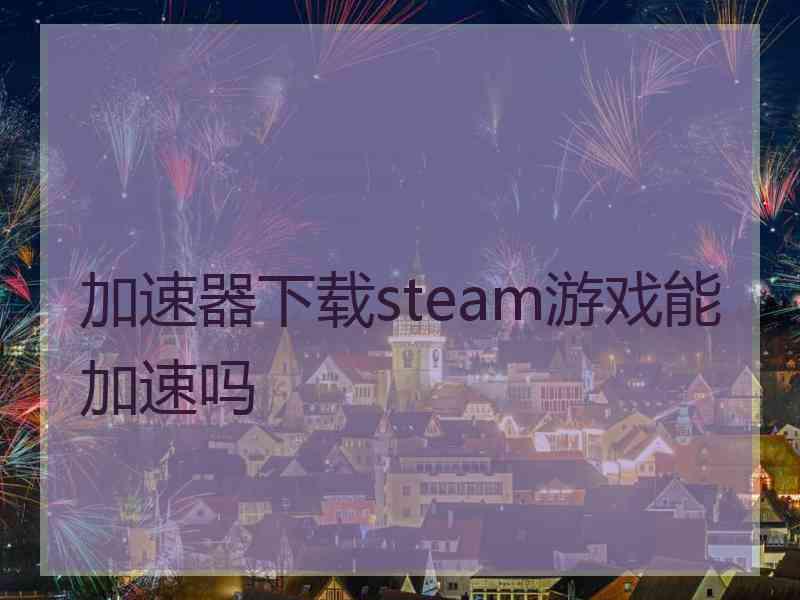 加速器下载steam游戏能加速吗