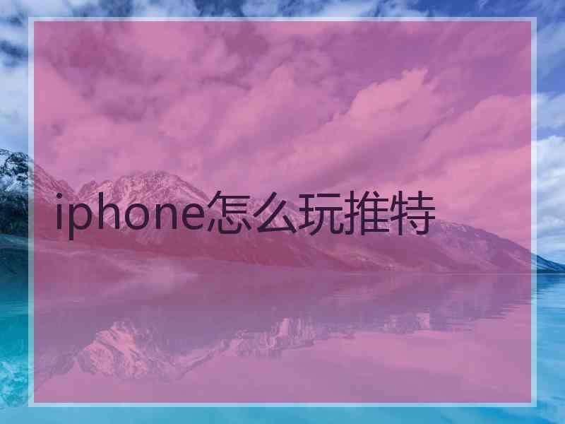 iphone怎么玩推特