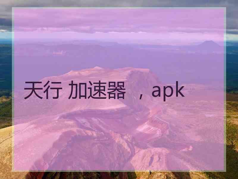 天行 加速器 ，apk