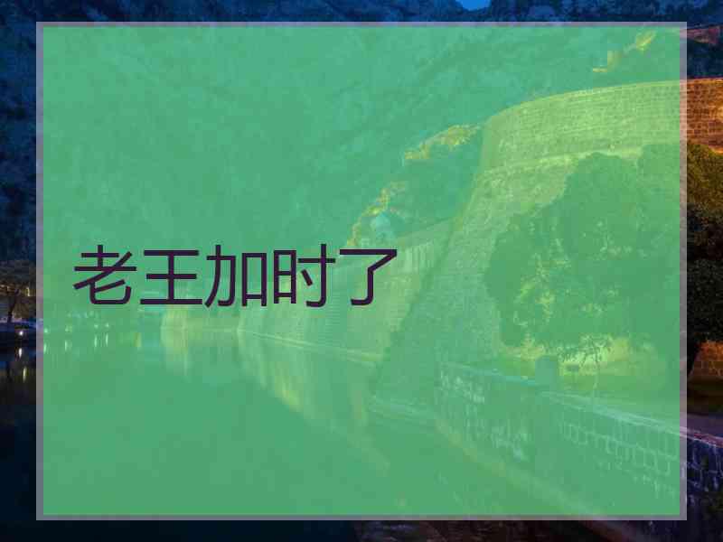 老王加时了