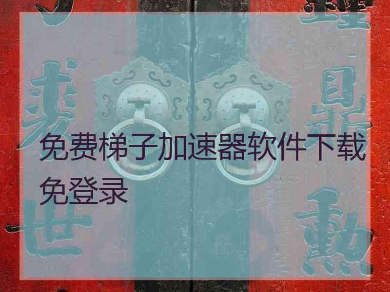 免费梯子加速器软件下载免登录