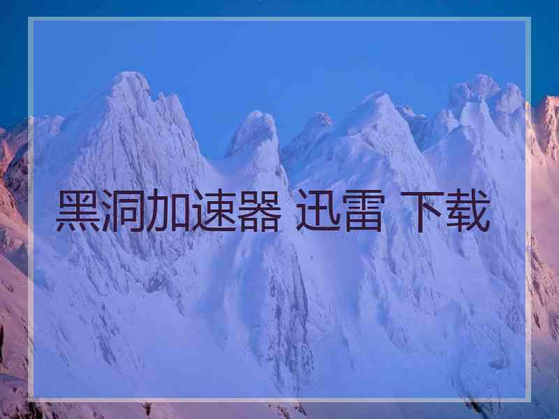 黑洞加速器 迅雷 下载