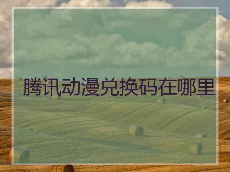 腾讯动漫兑换码在哪里