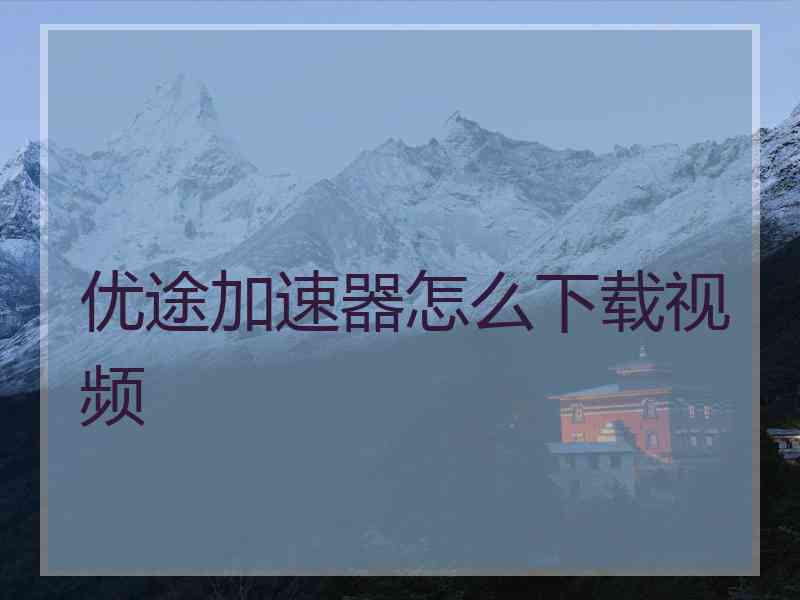 优途加速器怎么下载视频