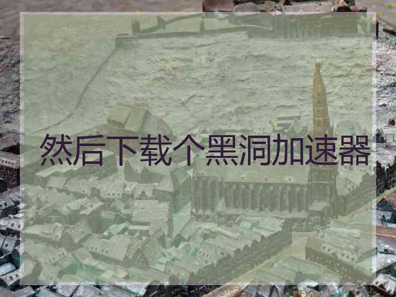 然后下载个黑洞加速器