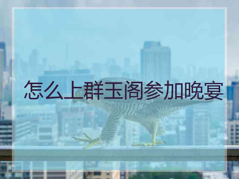 怎么上群玉阁参加晚宴
