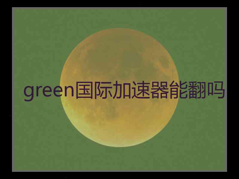 green国际加速器能翻吗