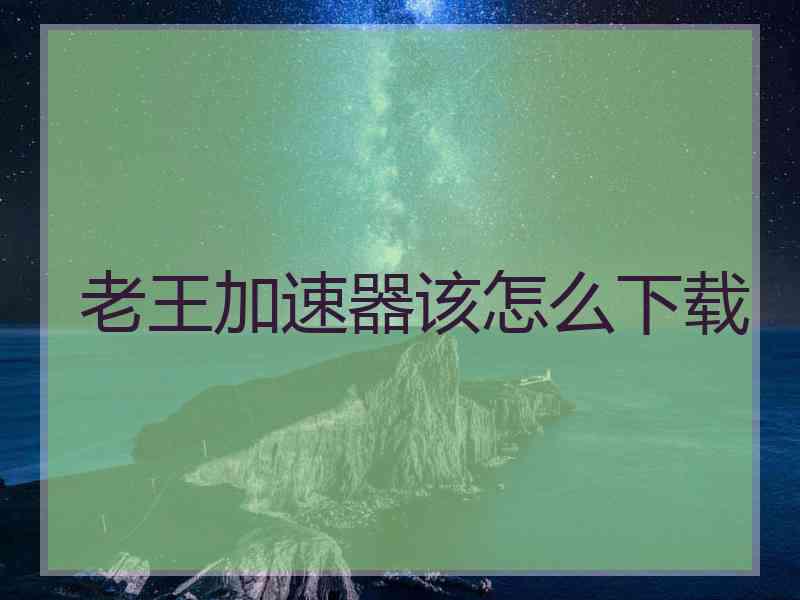老王加速器该怎么下载