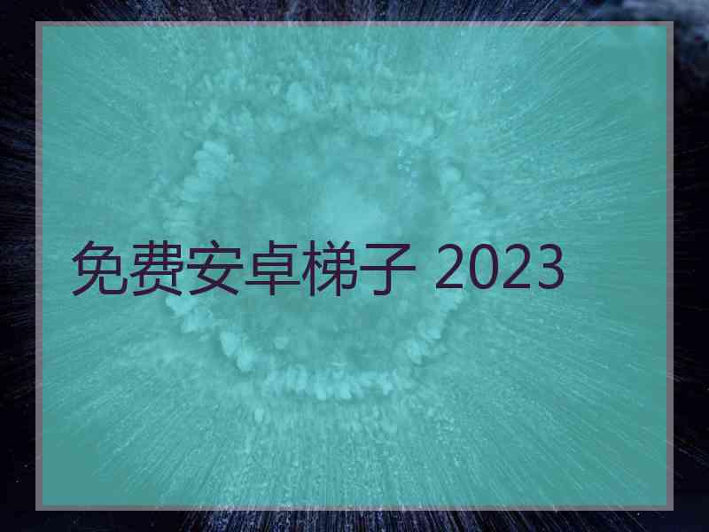 免费安卓梯子 2023
