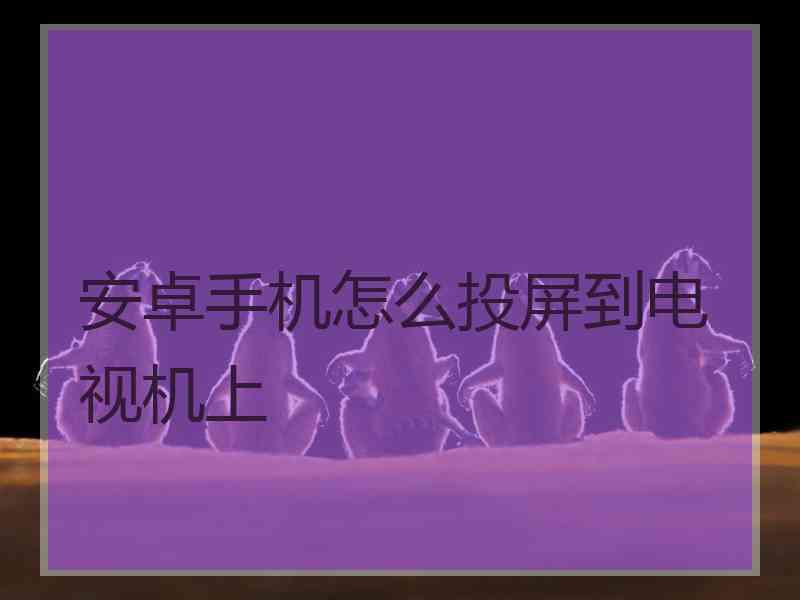 安卓手机怎么投屏到电视机上