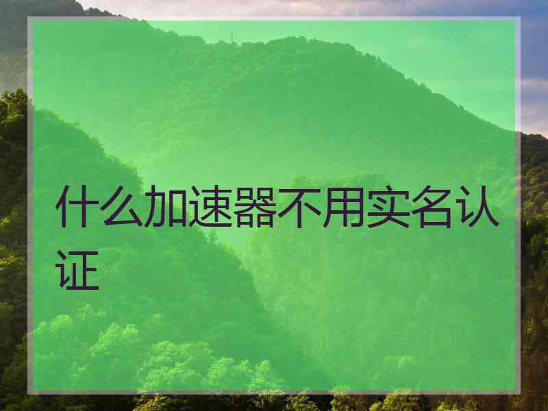 什么加速器不用实名认证