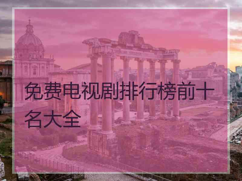 免费电视剧排行榜前十名大全