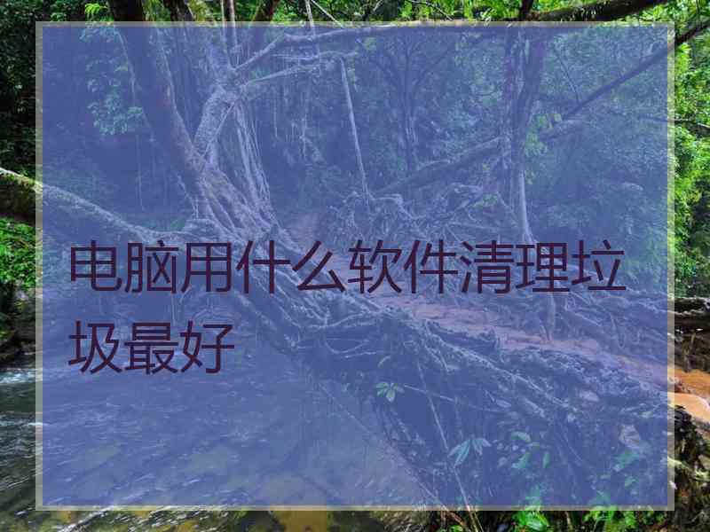 电脑用什么软件清理垃圾最好