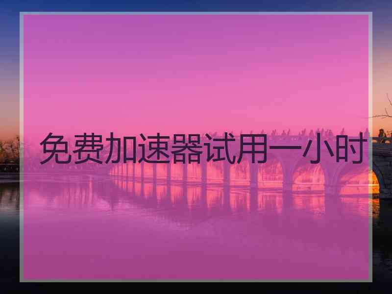 免费加速器试用一小时