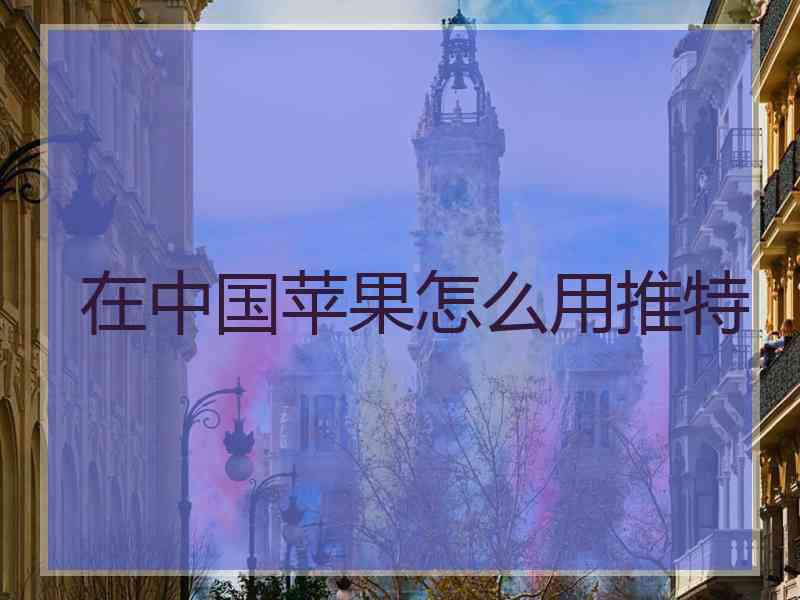 在中国苹果怎么用推特