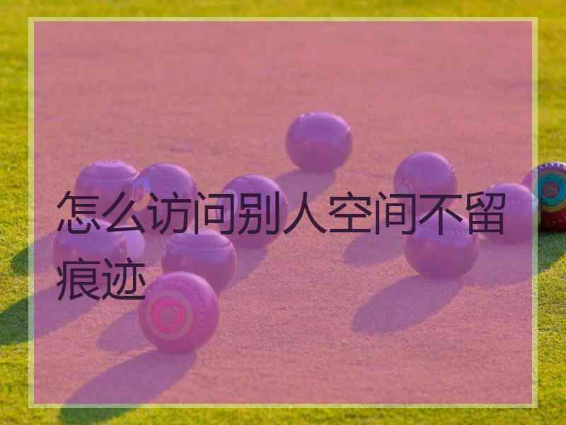 怎么访问别人空间不留痕迹