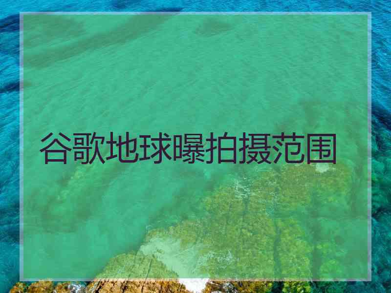 谷歌地球曝拍摄范围