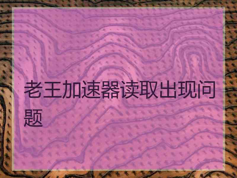 老王加速器读取出现问题